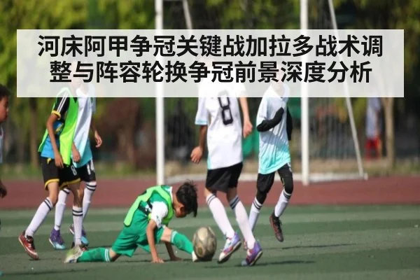河床阿甲争冠关键战加拉多战术调整与阵容轮换争冠前景深度分析