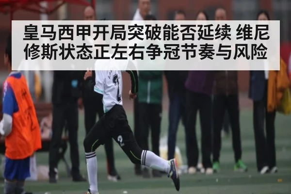 皇马西甲开局突破能否延续 维尼修斯状态正左右争冠节奏与风险
