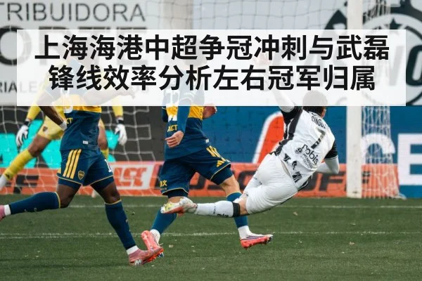 上海海港中超争冠冲刺与武磊锋线效率分析左右冠军归属