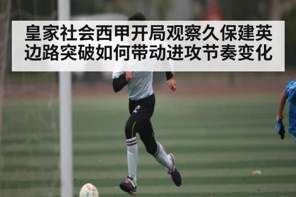 皇家社会西甲开局观察久保建英边路突破如何带动进攻节奏变化