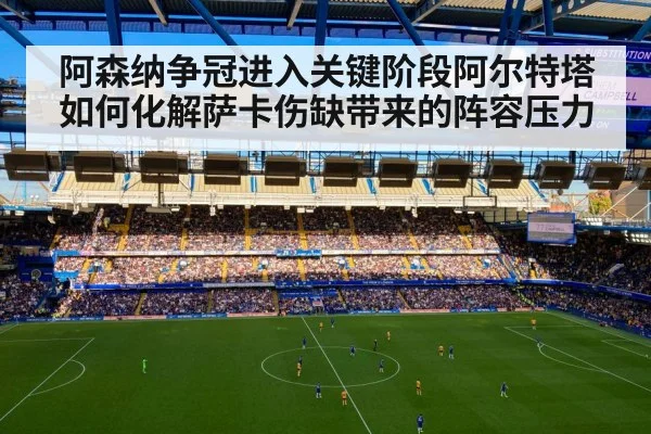 阿森纳争冠进入关键阶段阿尔特塔如何化解萨卡伤缺带来的阵容压力