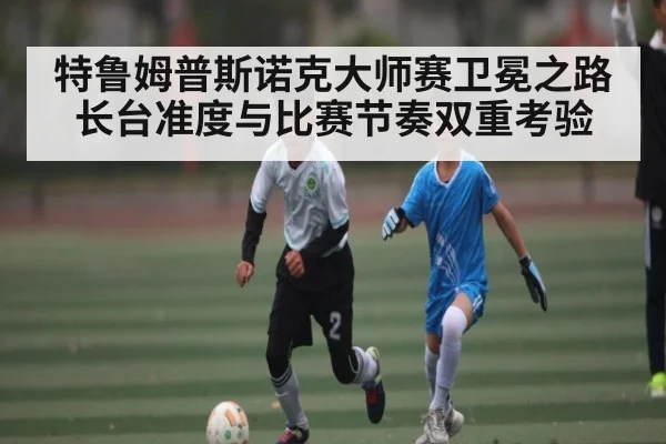 特鲁姆普斯诺克大师赛卫冕之路长台准度与比赛节奏双重考验